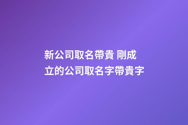 新公司取名帶貴 剛成立的公司取名字帶貴字-第1張-公司起名-玄機派